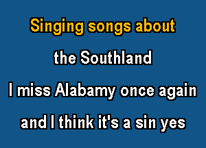 Singing songs about

the Southland

I miss Alabamy once again

and I think it's a sin yes