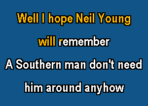 Well I hope Neil Young
will remember

A Southern man don't need

him around anyhow
