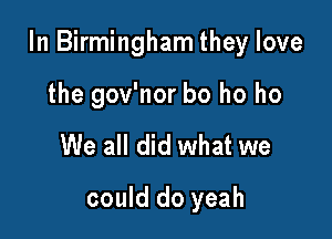 In Birmingham they love

the gov'nor ho ho ho
We all did what we
could do yeah