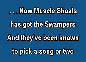 ...Now Muscle Shoals
has got the Swampers

And they've been known

to pick a song or two