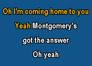 Oh I'm coming home to you

Yeah Montgomery's

got the answer

Oh yeah