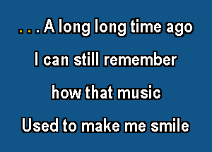 ...A long long time ago

I can still remember
how that music

Used to make me smile