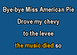 Bye-bye Miss American Pie

Drove my chevy

to the levee

the music died so