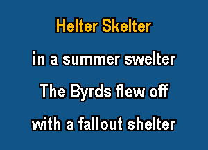 Helter Skelter

in a summer swelter

The Byrds flew off

with a fallout shelter
