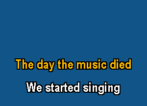 The day the music died

We started singing