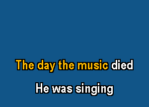 The day the music died

He was singing