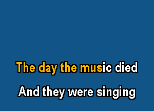The day the music died

And they were singing