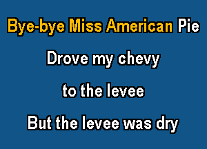 Bye-bye Miss American Pie

Drove my chevy
to the levee

But the levee was dry