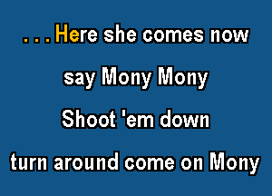 ...Here she comes now
say Mony Mony

Shoot 'em down

turn around come on Mony