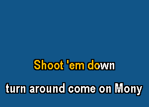 Shoot 'em down

turn around come on Mony