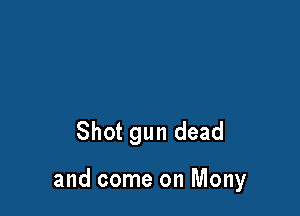 Shot gun dead

and come on Mony
