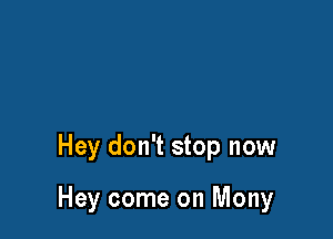 Hey don't stop now

Hey come on Mony