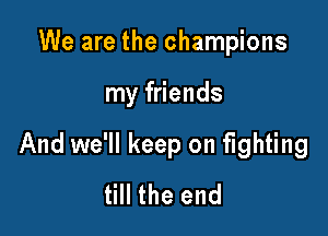 We are the champions

my friends

And we'll keep on fighting
till the end