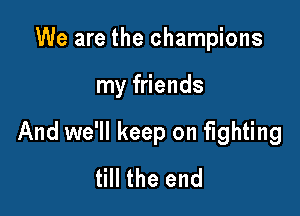 We are the champions

my friends

And we'll keep on fighting
till the end