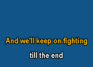And we'll keep on fighting
till the end