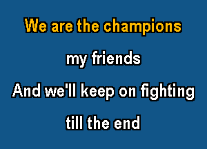 We are the champions

my friends

And we'll keep on fighting
till the end