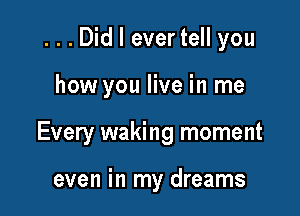 ...Did I ever tell you

how you live in me

Every waking moment

even in my dreams