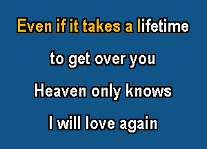 Even if it takes a lifetime

to get over you

Heaven only knows

I will love again
