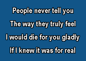 People never tell you

The way they truly feel

I would die for you gladly

lfl knew it was for real