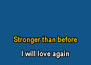 Stronger than before

I will love again