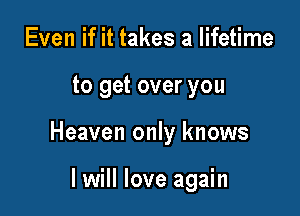 Even if it takes a lifetime

to get over you

Heaven only knows

I will love again