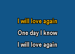 I will love again

One day I know

I will love again