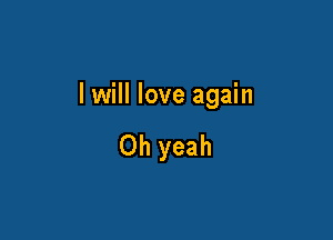 I will love again

Oh yeah