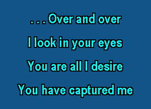 ...Over and over
I look in your eyes

You are all I desire

You have captured me