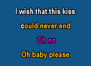 I wish that this kiss

could never end

Oh baby please