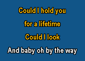 Could I hold you

for a lifetime

Could I look
And baby oh by the way