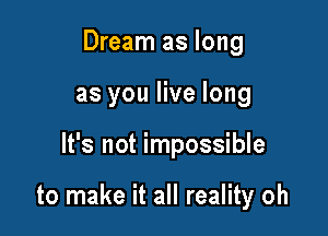 Dream as long
as you live long

It's not impossible

to make it all reality oh