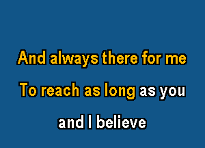 And always there for me

To reach as long as you

and I believe