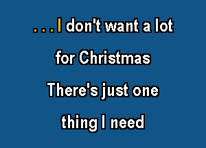 ...ldon't want a lot

for Christmas

There's just one

thingl need