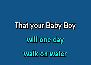 That your Baby Boy

will one day

walk on water