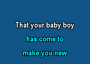 That your baby boy

has come to

make you new