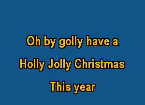 Oh by golly have a

Holly Jolly Christmas
This year