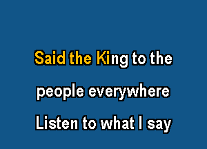 Said the King to the

people everywhere

Listen to what I say