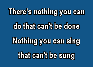There's nothing you can

do that can't be done

Nothing you can sing

that can't be sung