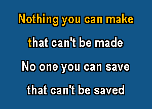 Nothing you can make

that can't be made

No one you can save

that can't be saved