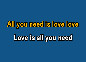 All you need is love love

Love is all you need