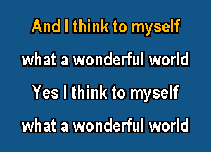 And I think to myself

what a wonderful world

Yes I think to myself

what a wonderful world