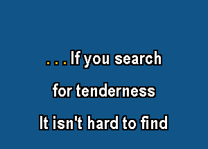 . . . If you search

for tenderness

It isn't hard to fund