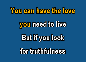 You can have the love

you need to live

But if you look

for truthfulness