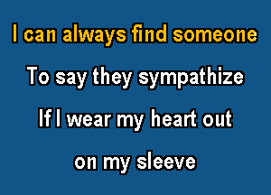 I can always find someone

To say they sympathize

lfl wear my heart out

on my sleeve