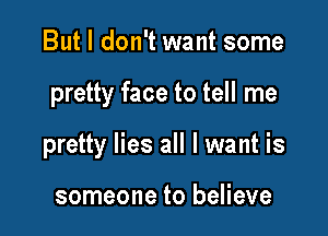 But I don't want some

pretty face to tell me

pretty lies all I want is

someone to believe