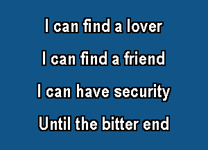 I can find a lover

I can find a friend

I can have security

Until the bitter end