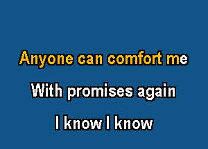 Anyone can comfort me

With promises again

I knowl know
