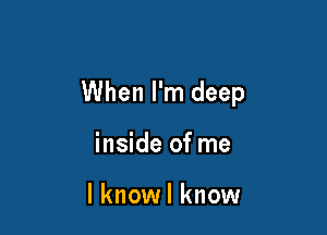 When I'm deep

inside of me

I knowl know