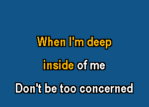 When I'm deep

inside of me

Don't be too concerned