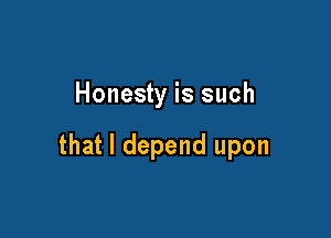 Honesty is such

that I depend upon